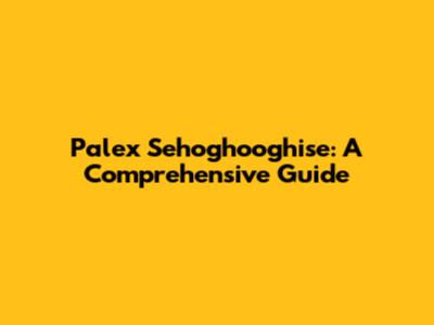 Palex Sehoghooghise: A Comprehensive Guide