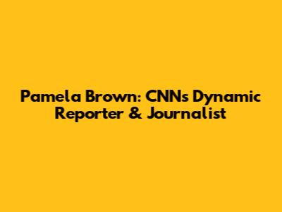 Pamela Brown: CNN's Dynamic Reporter & Journalist