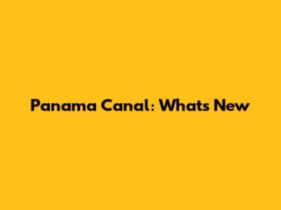 Panama Canal: What's New