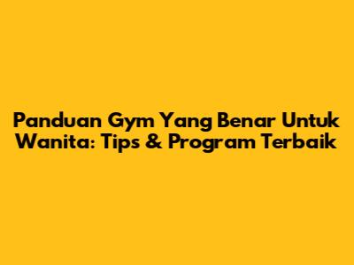 Panduan Gym Yang Benar Untuk Wanita: Tips & Program Terbaik