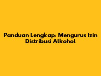 Panduan Lengkap: Mengurus Izin Distribusi Alkohol