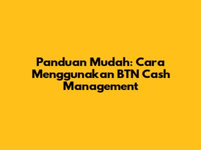 Panduan Mudah: Cara Menggunakan BTN Cash Management