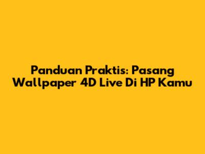 Panduan Praktis: Pasang Wallpaper 4D Live Di HP Kamu