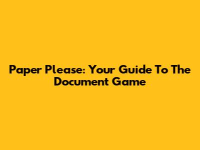 Paper Please: Your Guide To The Document Game