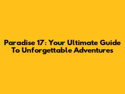 Paradise 17: Your Ultimate Guide To Unforgettable Adventures