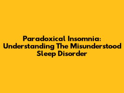 Paradoxical Insomnia: Understanding The Misunderstood Sleep Disorder