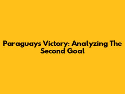 Paraguay's Victory: Analyzing The Second Goal