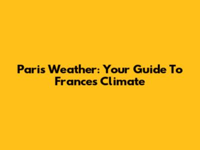 Paris Weather: Your Guide To France's Climate