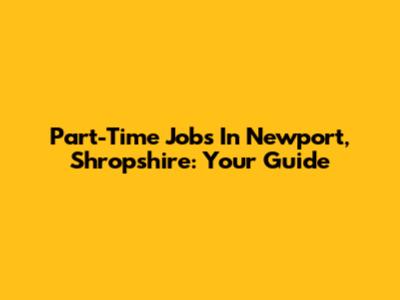 Part-Time Jobs In Newport, Shropshire: Your Guide