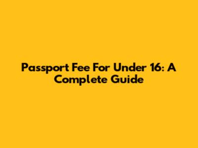 Passport Fee For Under 16: A Complete Guide