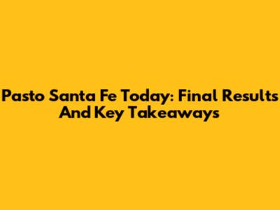 Pasto Santa Fe Today: Final Results And Key Takeaways