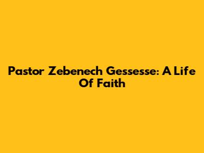 Pastor Zebenech Gessesse: A Life Of Faith