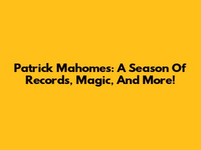 Patrick Mahomes: A Season Of Records, Magic, And More!