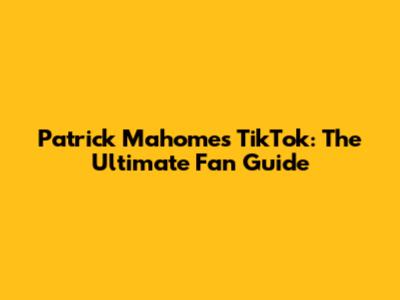 Patrick Mahomes TikTok: The Ultimate Fan Guide