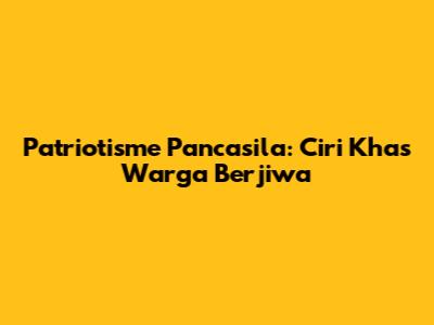 Patriotisme Pancasila: Ciri Khas Warga Berjiwa