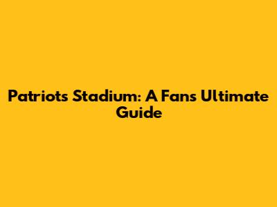 Patriots Stadium: A Fan's Ultimate Guide