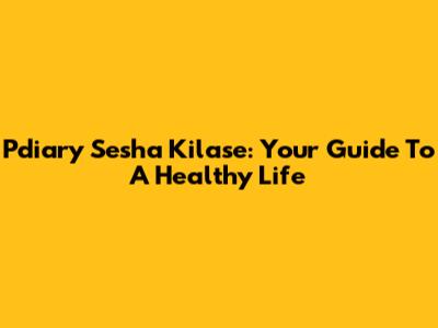 Pdiary Sesha Kilase: Your Guide To A Healthy Life