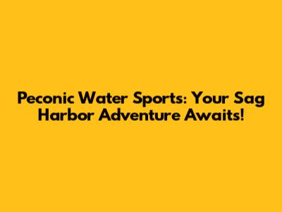 Peconic Water Sports: Your Sag Harbor Adventure Awaits!