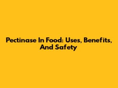 Pectinase In Food: Uses, Benefits, And Safety