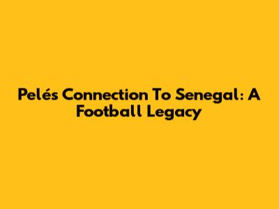 Pelé's Connection To Senegal: A Football Legacy