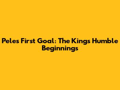 Pele's First Goal: The King's Humble Beginnings
