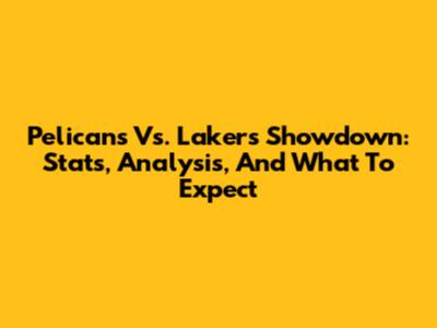 Pelicans Vs. Lakers Showdown: Stats, Analysis, And What To Expect