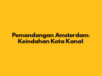 Pemandangan Amsterdam: Keindahan Kota Kanal