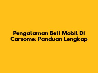 Pengalaman Beli Mobil Di Carsome: Panduan Lengkap