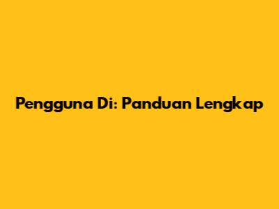 Pengguna Di: Panduan Lengkap