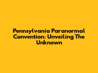 Pennsylvania Paranormal Convention: Unveiling The Unknown