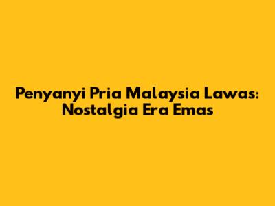 Penyanyi Pria Malaysia Lawas: Nostalgia Era Emas