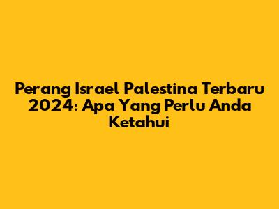 Perang Israel Palestina Terbaru 2024: Apa Yang Perlu Anda Ketahui