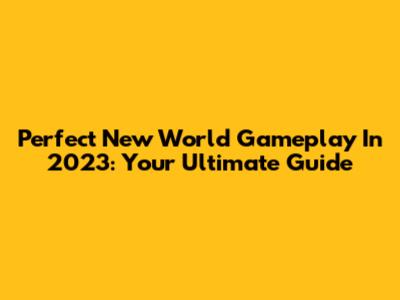 Perfect New World Gameplay In 2023: Your Ultimate Guide