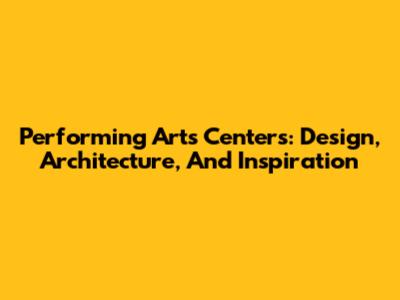Performing Arts Centers: Design, Architecture, And Inspiration