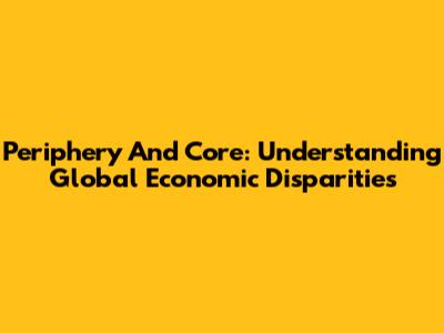 Periphery And Core: Understanding Global Economic Disparities