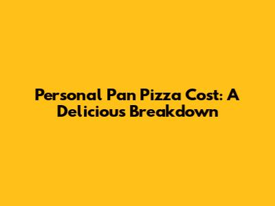 Personal Pan Pizza Cost: A Delicious Breakdown