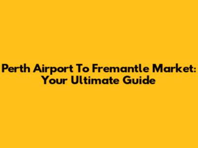 Perth Airport To Fremantle Market: Your Ultimate Guide
