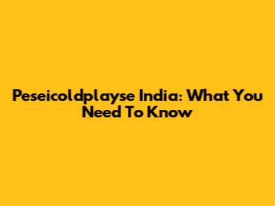 Peseicoldplayse India: What You Need To Know