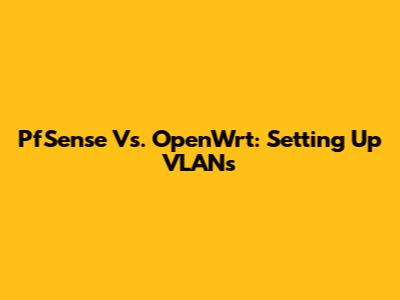 PfSense Vs. OpenWrt: Setting Up VLANs