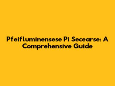 Pfeifluminensese Pi Secearse: A Comprehensive Guide