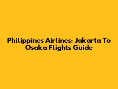 Philippines Airlines: Jakarta To Osaka Flights Guide