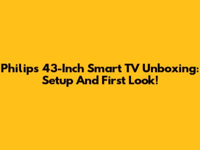 Philips 43-Inch Smart TV Unboxing: Setup And First Look!