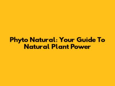 Phyto Natural: Your Guide To Natural Plant Power