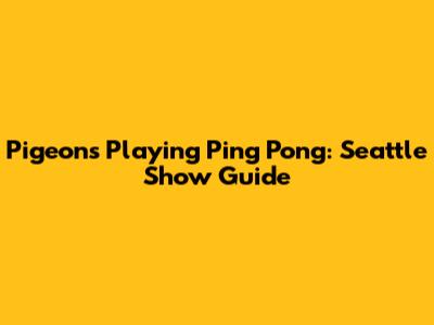 Pigeons Playing Ping Pong: Seattle Show Guide