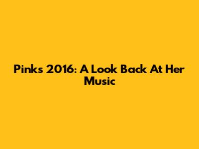Pink's 2016: A Look Back At Her Music