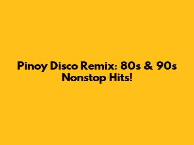 Pinoy Disco Remix: 80s & 90s Nonstop Hits!
