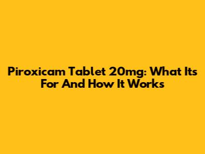 Piroxicam Tablet 20mg: What It's For And How It Works