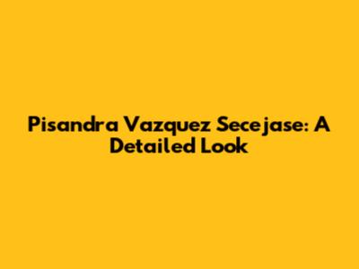 Pisandra Vazquez Secejase: A Detailed Look