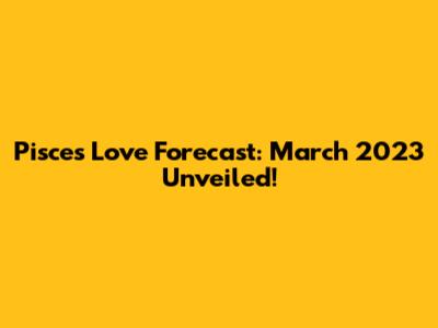 Pisces Love Forecast: March 2023 Unveiled!
