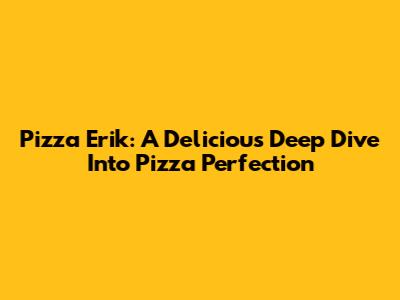 Pizza Erik: A Delicious Deep Dive Into Pizza Perfection